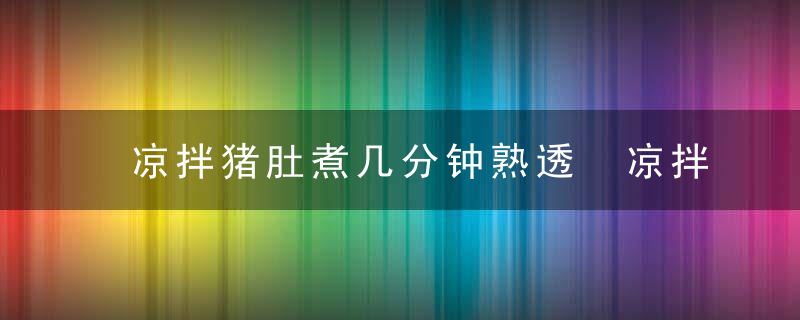 凉拌猪肚煮几分钟熟透 凉拌猪肚煮几分钟熟透啊